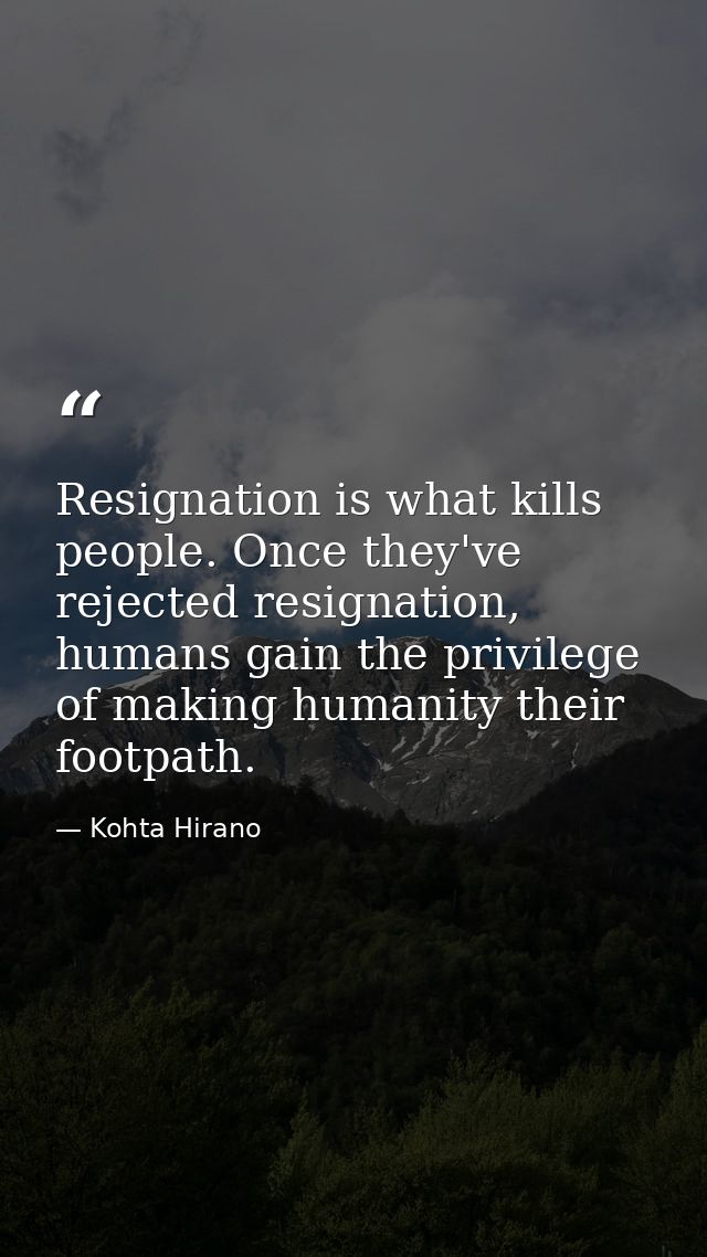 Resignation is what kills people. Once they've rejected resignation, humans gain the privilege of making humanity their  — Kohta Hirano
