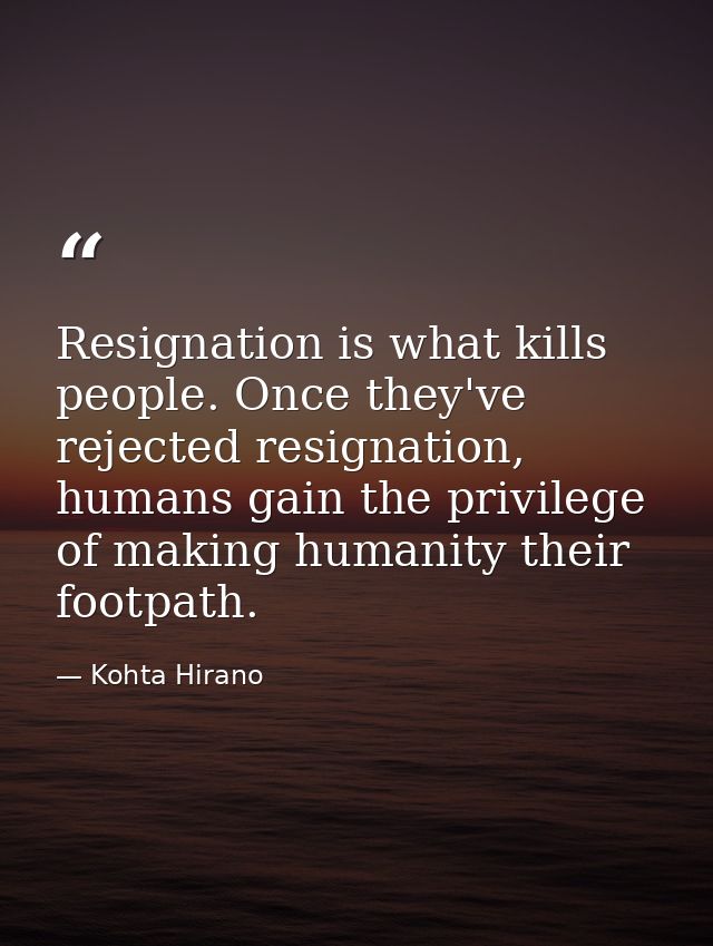 Resignation is what kills people. Once they've rejected resignation, humans gain the privilege of making humanity their  — Kohta Hirano