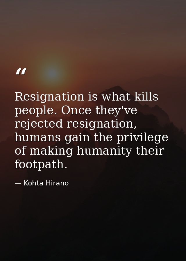 Resignation is what kills people. Once they've rejected resignation, humans gain the privilege of making humanity their  — Kohta Hirano