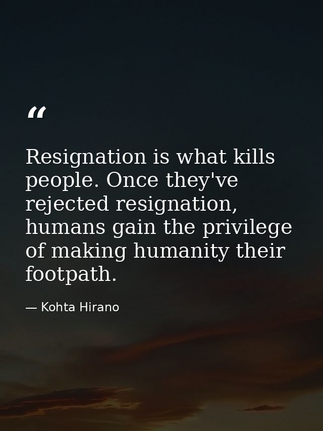 Resignation is what kills people. Once they've rejected resignation, humans gain the privilege of making humanity their  — Kohta Hirano