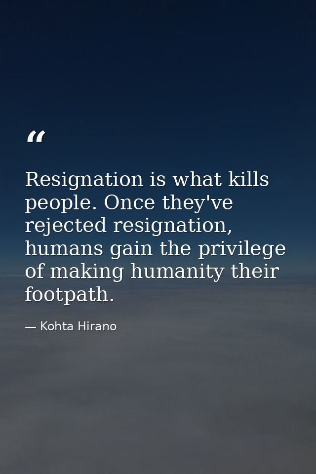 Resignation is what kills people. Once they've rejected resignation, humans gain the privilege of making humanity their  — Kohta Hirano
