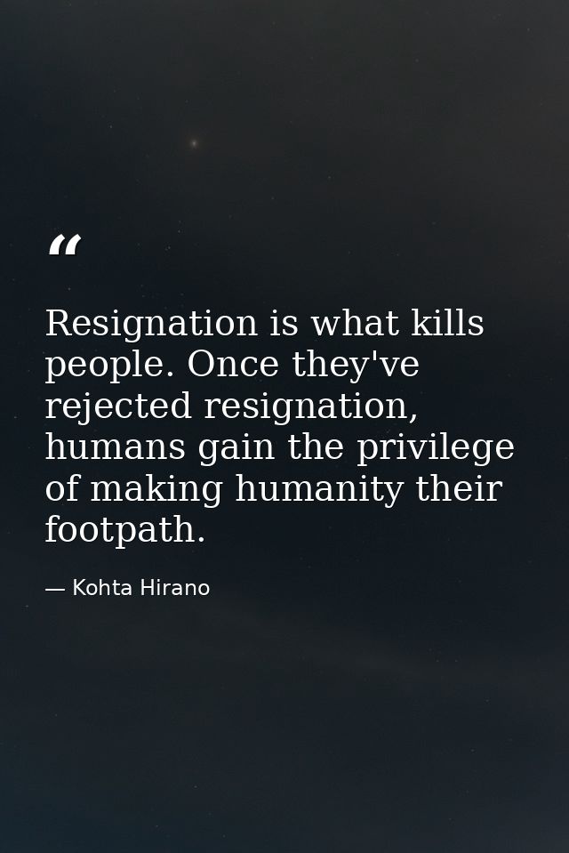 Resignation is what kills people. Once they've rejected resignation, humans gain the privilege of making humanity their  — Kohta Hirano
