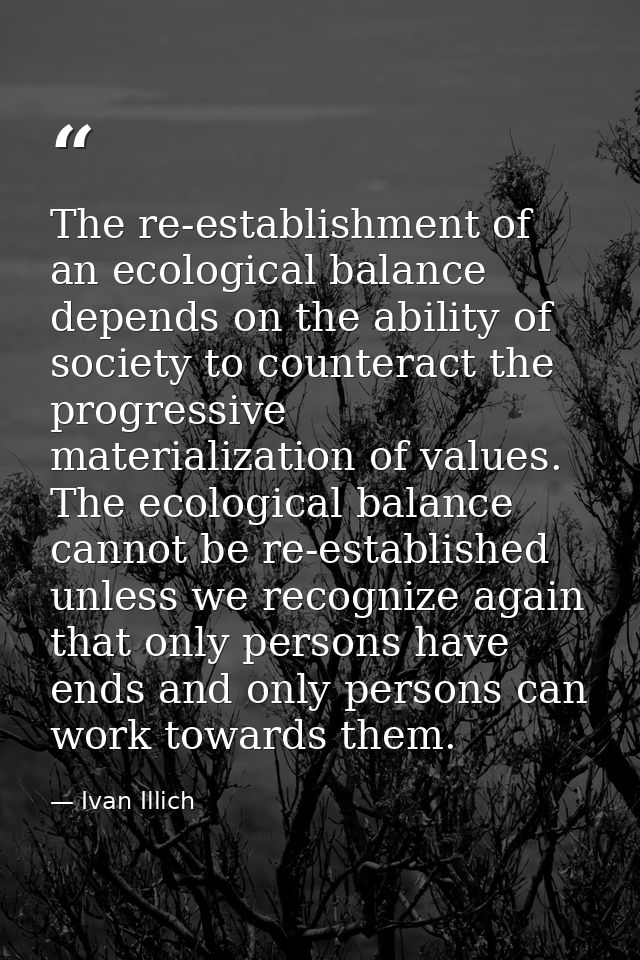 The re-establishment of an ecological balance depends on the ability of society to counteract the progressive materializ — Ivan Illich