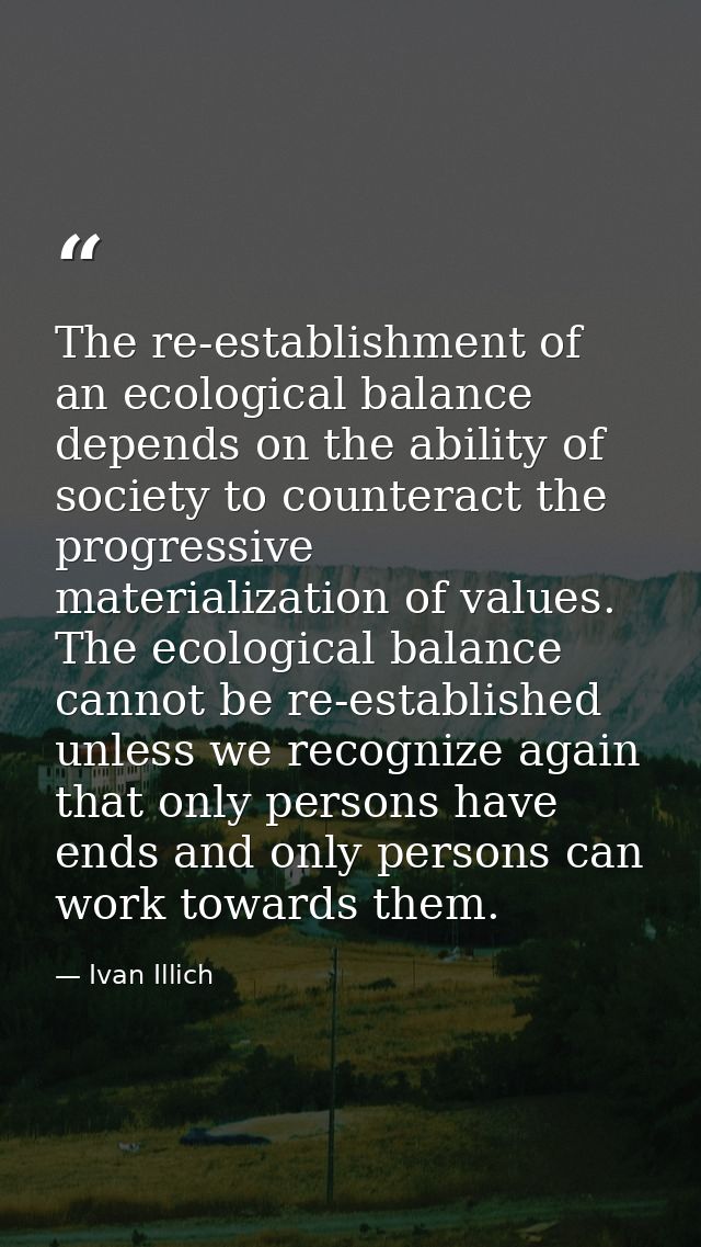 The re-establishment of an ecological balance depends on the ability of society to counteract the progressive materializ — Ivan Illich
