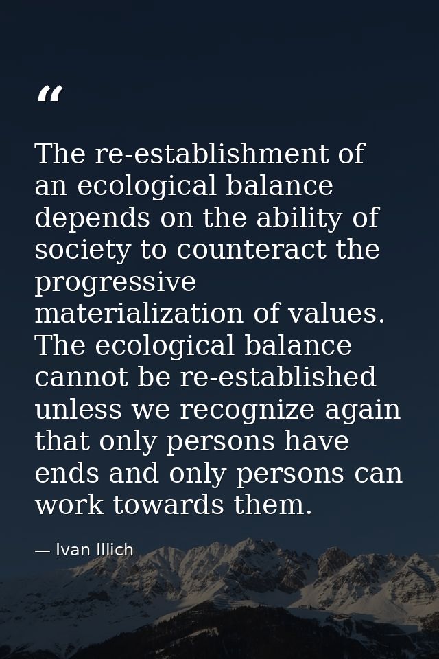The re-establishment of an ecological balance depends on the ability of society to counteract the progressive materializ — Ivan Illich
