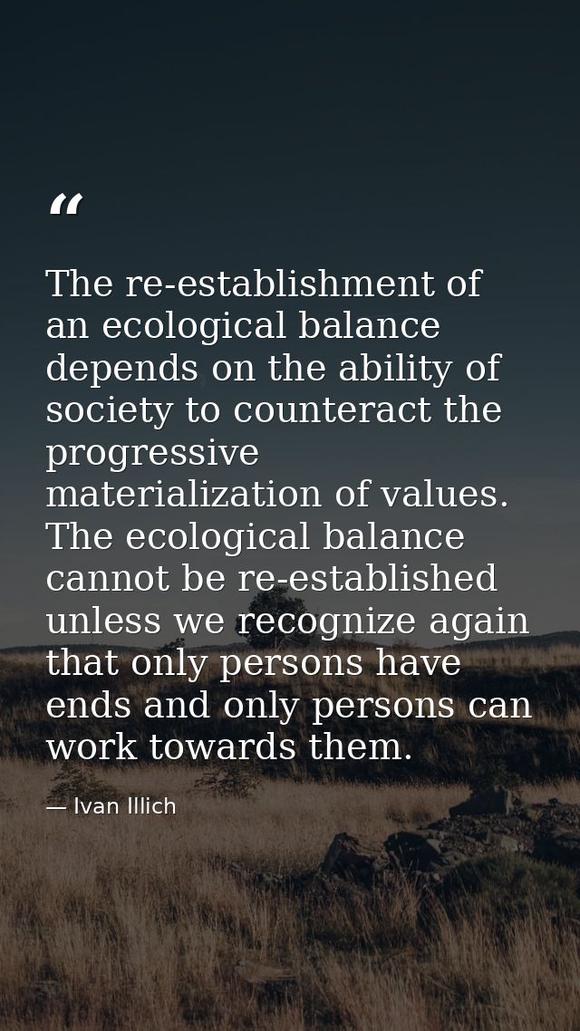 The re-establishment of an ecological balance depends on the ability of society to counteract the progressive materializ — Ivan Illich