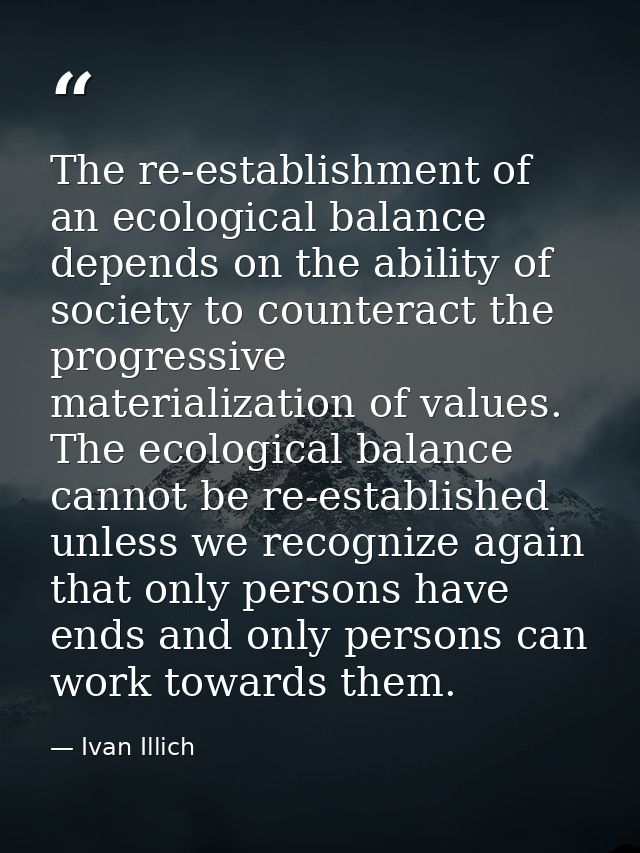The re-establishment of an ecological balance depends on the ability of society to counteract the progressive materializ — Ivan Illich