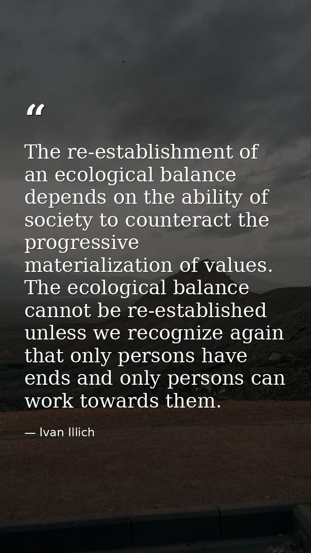 The re-establishment of an ecological balance depends on the ability of society to counteract the progressive materializ — Ivan Illich