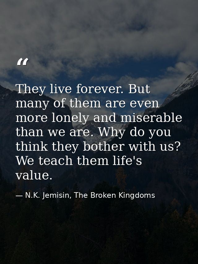 They live forever. But many of them are even more lonely and miserable than we are. Why do you think they bother with us — N.K. Jemisin, The Broken Kingdoms