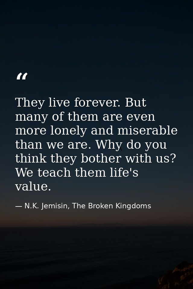 They live forever. But many of them are even more lonely and miserable than we are. Why do you think they bother with us — N.K. Jemisin, The Broken Kingdoms