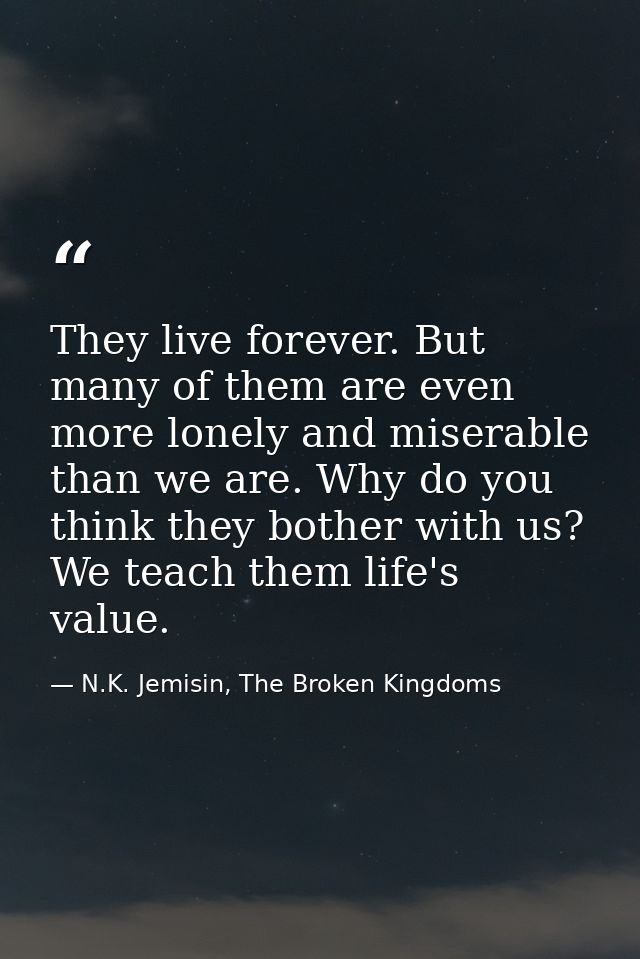 They live forever. But many of them are even more lonely and miserable than we are. Why do you think they bother with us — N.K. Jemisin, The Broken Kingdoms