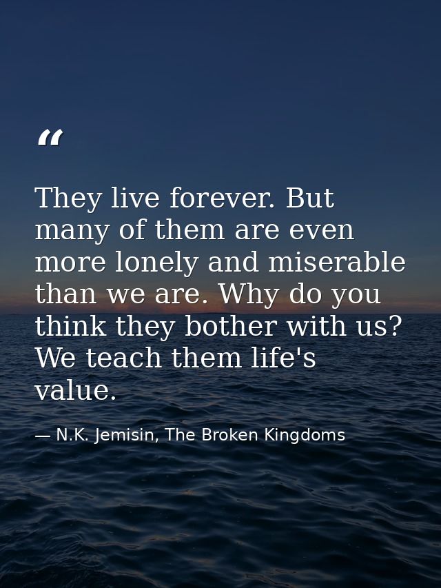 They live forever. But many of them are even more lonely and miserable than we are. Why do you think they bother with us — N.K. Jemisin, The Broken Kingdoms