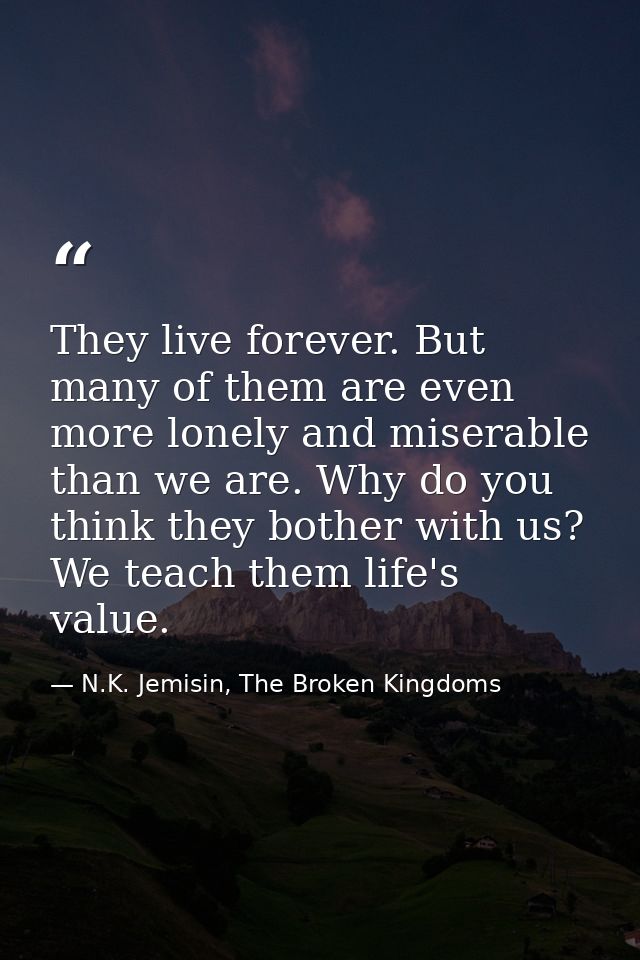 They live forever. But many of them are even more lonely and miserable than we are. Why do you think they bother with us — N.K. Jemisin, The Broken Kingdoms