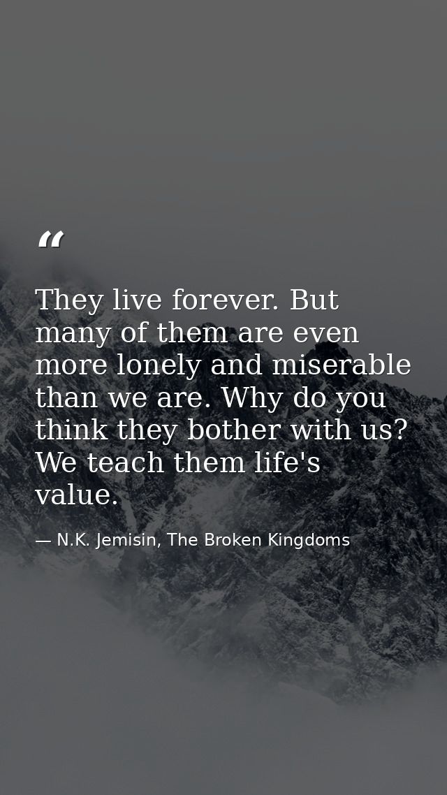 They live forever. But many of them are even more lonely and miserable than we are. Why do you think they bother with us — N.K. Jemisin, The Broken Kingdoms