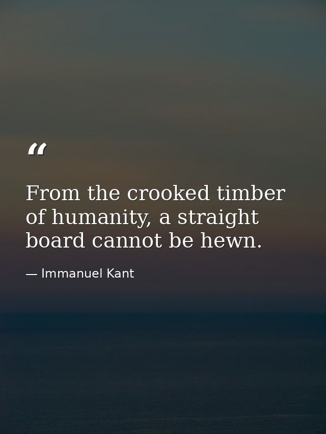 From the crooked timber of humanity, a straight board cannot be hewn. — Immanuel Kant