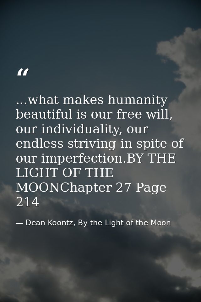 ...what makes humanity beautiful is our free will, our individuality, our endless striving in spite of our imperfection. — Dean Koontz, By the Light of the Moon