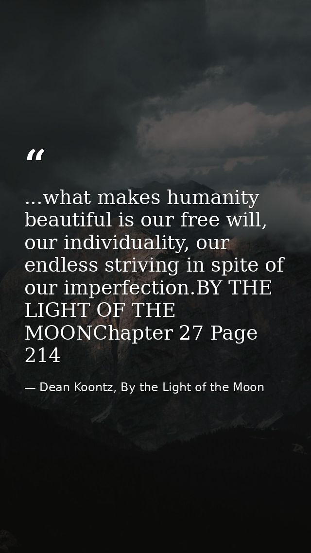 ...what makes humanity beautiful is our free will, our individuality, our endless striving in spite of our imperfection. — Dean Koontz, By the Light of the Moon