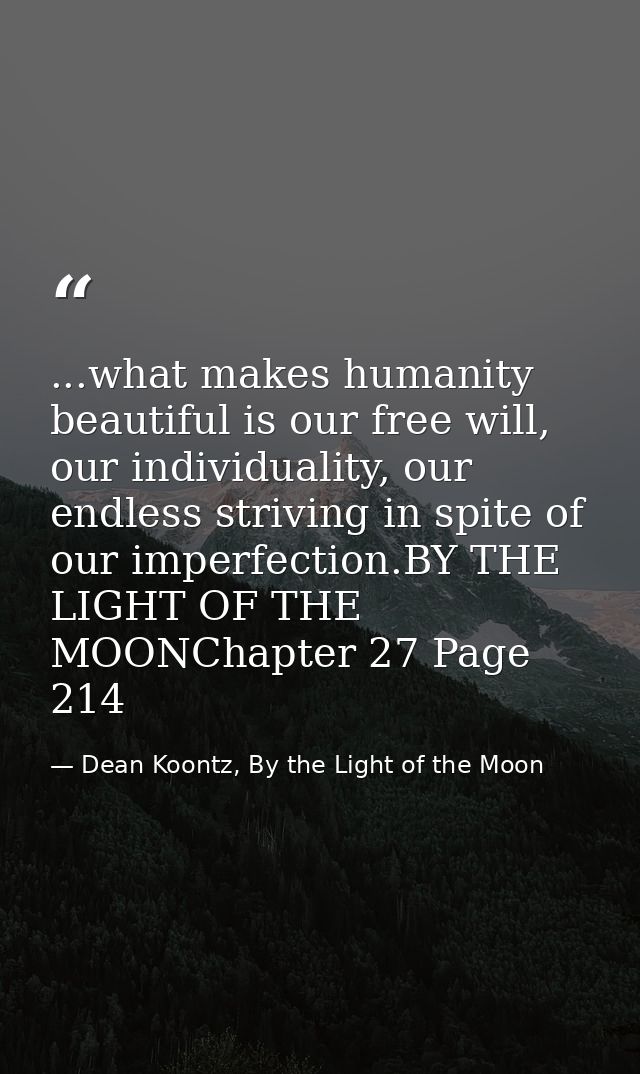 ...what makes humanity beautiful is our free will, our individuality, our endless striving in spite of our imperfection. — Dean Koontz, By the Light of the Moon