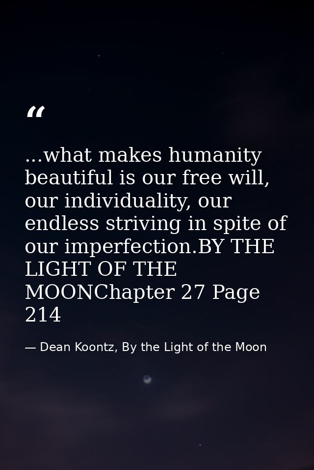 ...what makes humanity beautiful is our free will, our individuality, our endless striving in spite of our imperfection. — Dean Koontz, By the Light of the Moon