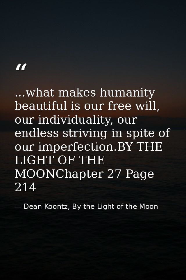 ...what makes humanity beautiful is our free will, our individuality, our endless striving in spite of our imperfection. — Dean Koontz, By the Light of the Moon