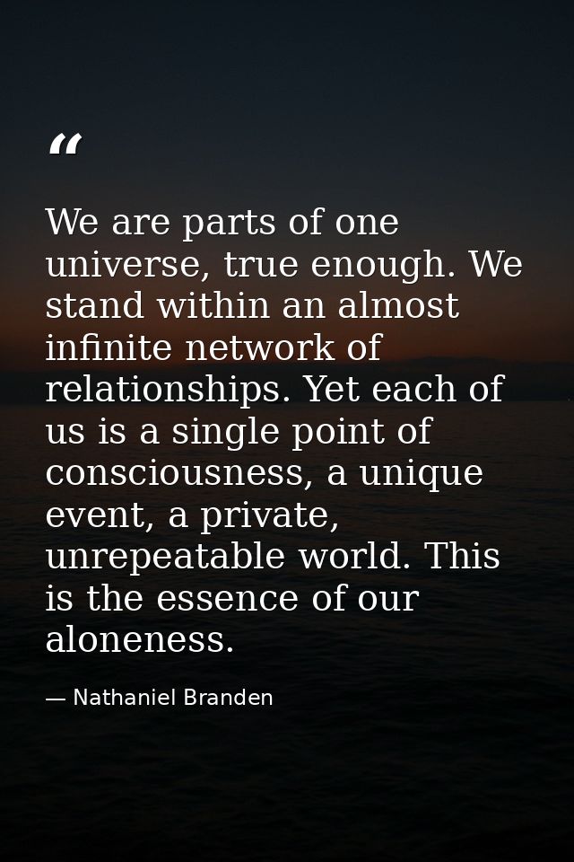 We are parts of one universe, true enough. We stand within an almost infinite network of relationships. Yet each of us i — Nathaniel Branden