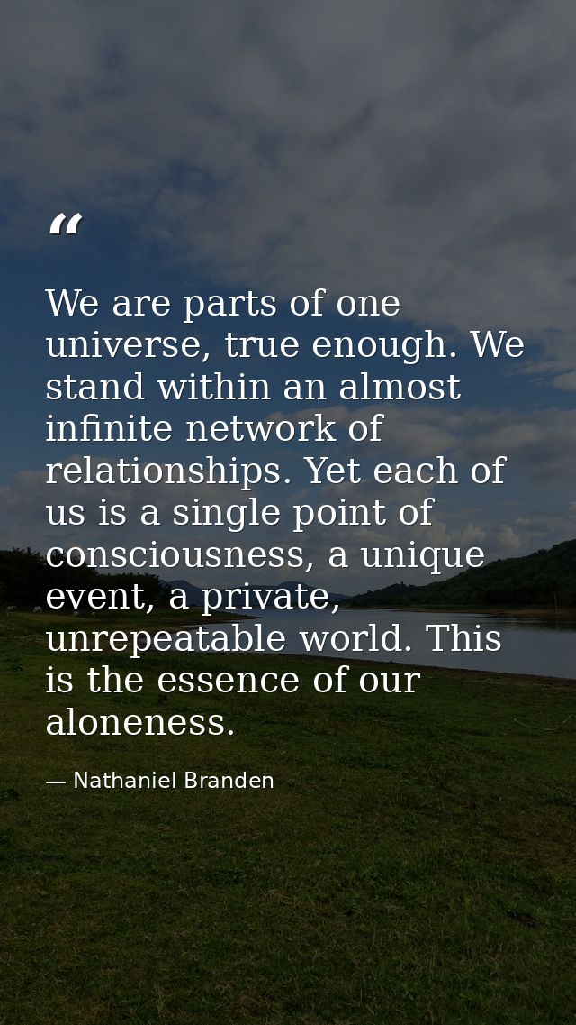We are parts of one universe, true enough. We stand within an almost infinite network of relationships. Yet each of us i — Nathaniel Branden