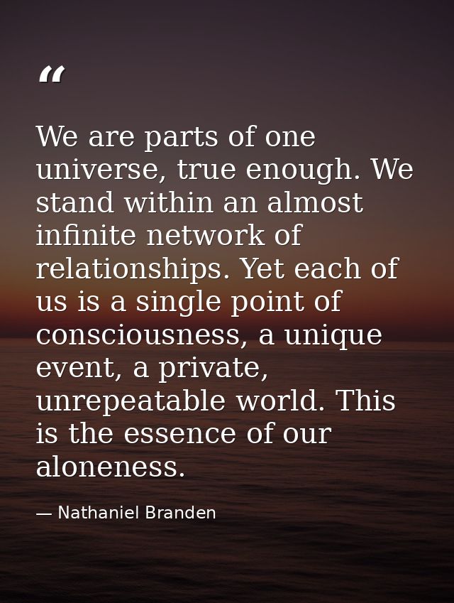 We are parts of one universe, true enough. We stand within an almost infinite network of relationships. Yet each of us i — Nathaniel Branden