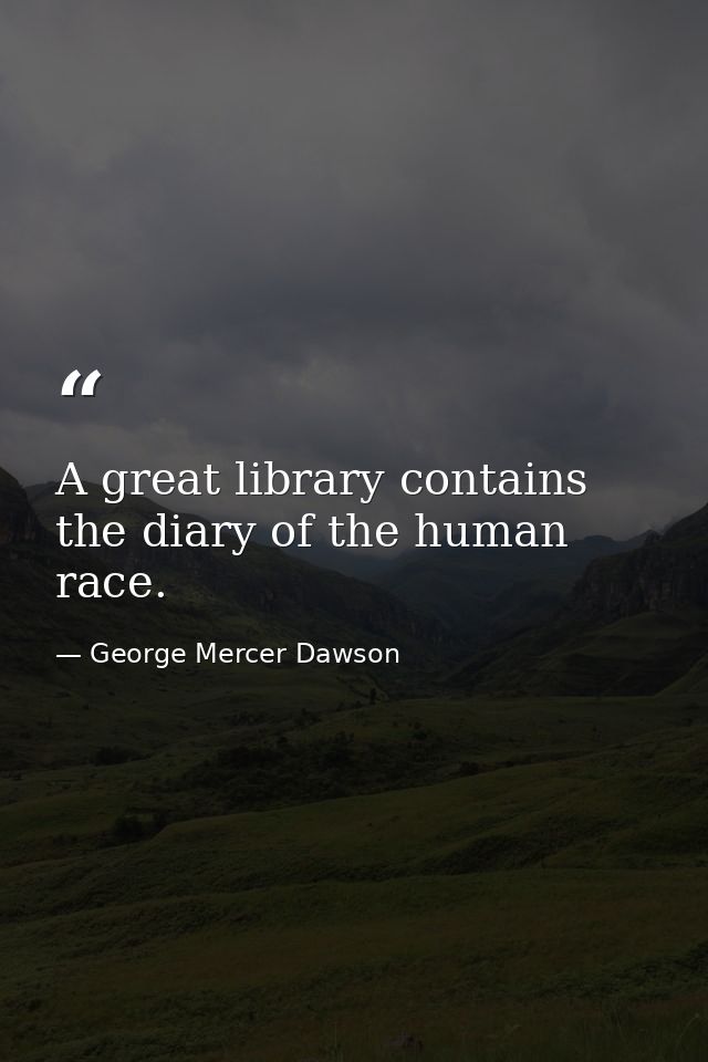 A great library contains the diary of the human race. — George Mercer Dawson