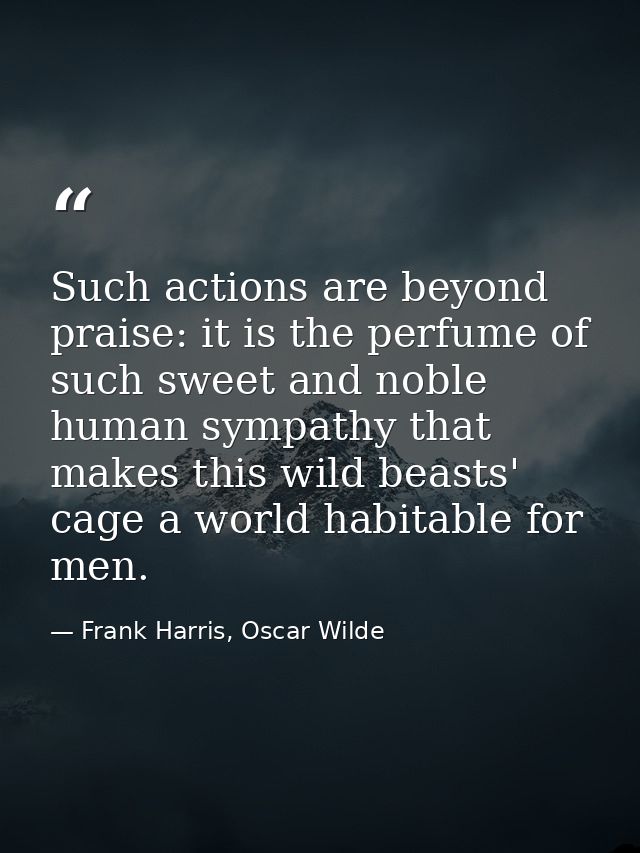 Such actions are beyond praise: it is the perfume of such sweet and noble human sympathy that makes this wild beasts' ca — Frank Harris, Oscar Wilde