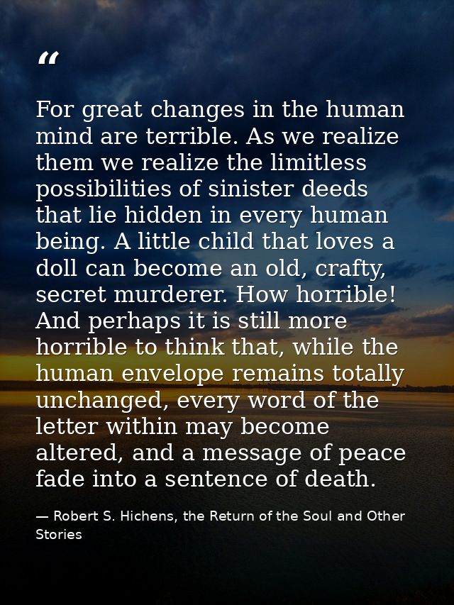 For great changes in the human mind are terrible. As we realize them we realize the limitless possibilities of sinister  — Robert S. Hichens, the Return of the Soul and Other Stories