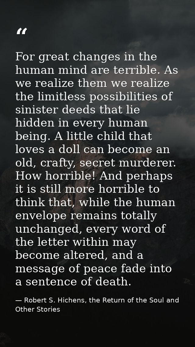 For great changes in the human mind are terrible. As we realize them we realize the limitless possibilities of sinister  — Robert S. Hichens, the Return of the Soul and Other Stories