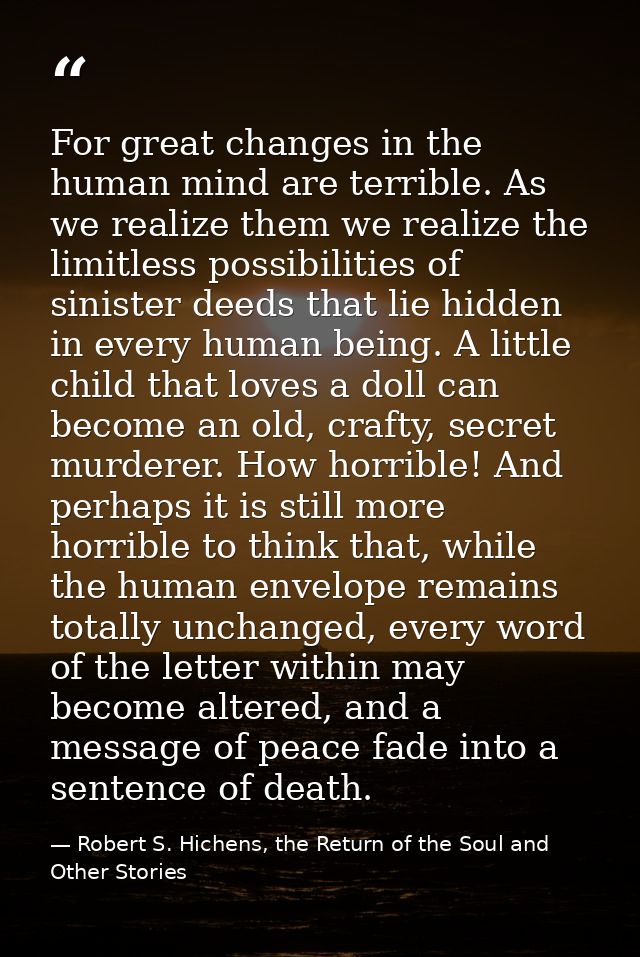 For great changes in the human mind are terrible. As we realize them we realize the limitless possibilities of sinister  — Robert S. Hichens, the Return of the Soul and Other Stories