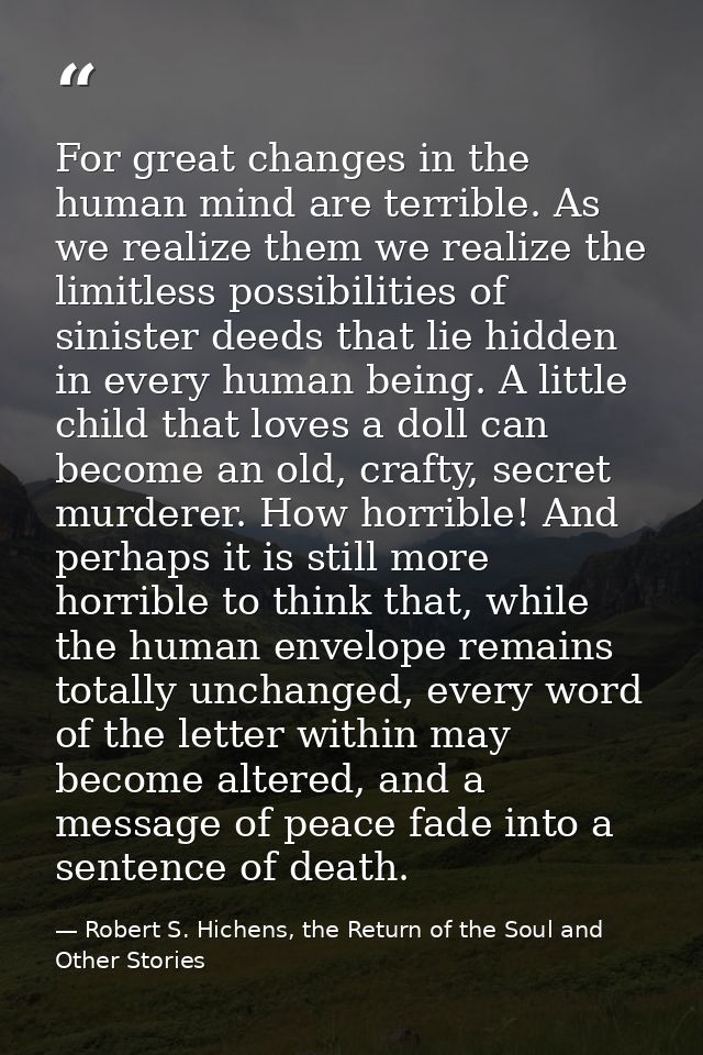 For great changes in the human mind are terrible. As we realize them we realize the limitless possibilities of sinister  — Robert S. Hichens, the Return of the Soul and Other Stories