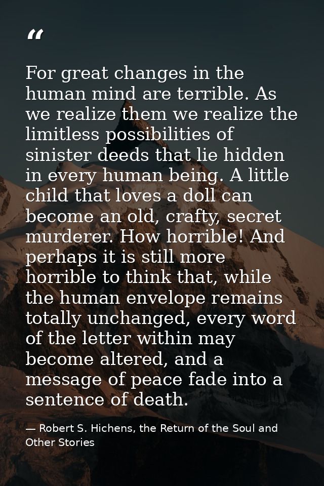 For great changes in the human mind are terrible. As we realize them we realize the limitless possibilities of sinister  — Robert S. Hichens, the Return of the Soul and Other Stories