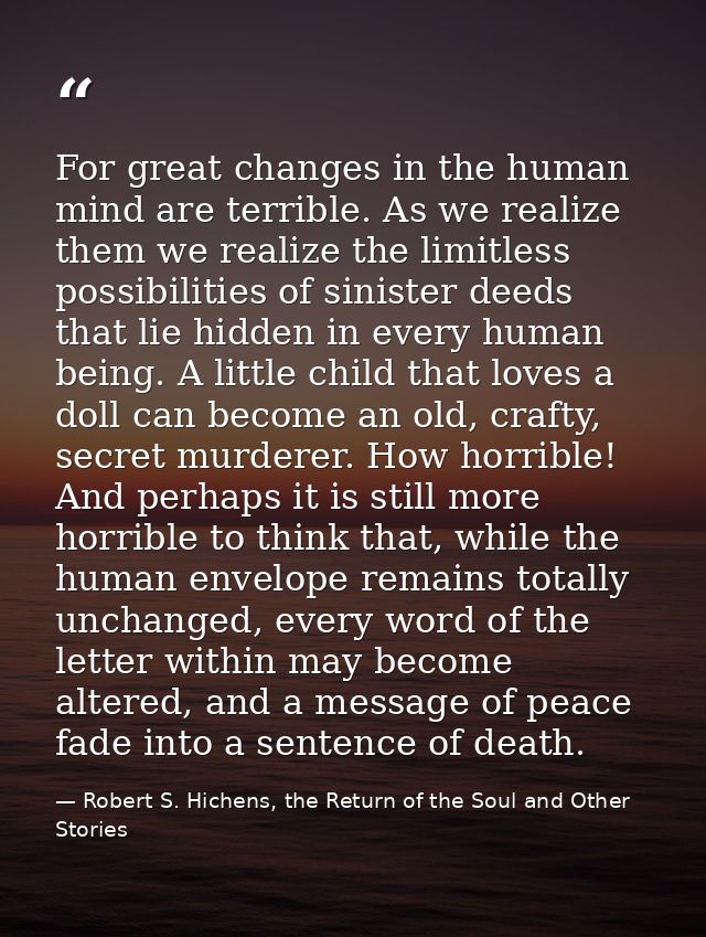 For great changes in the human mind are terrible. As we realize them we realize the limitless possibilities of sinister  — Robert S. Hichens, the Return of the Soul and Other Stories