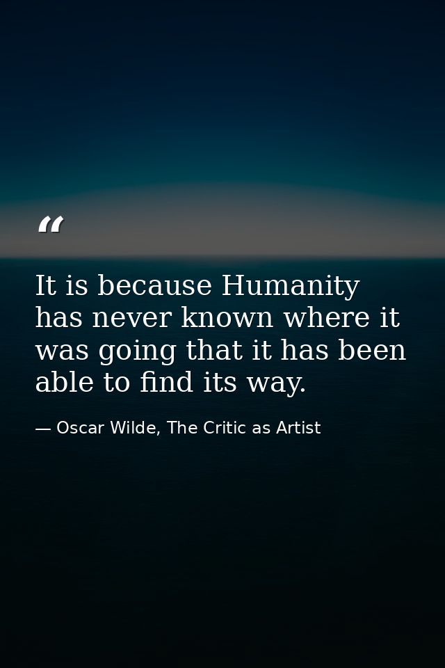 It is because Humanity has never known where it was going that it has been able to find its way. — Oscar Wilde, The Critic as Artist