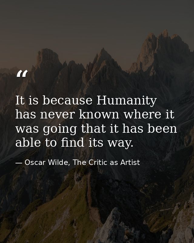 It is because Humanity has never known where it was going that it has been able to find its way. — Oscar Wilde, The Critic as Artist