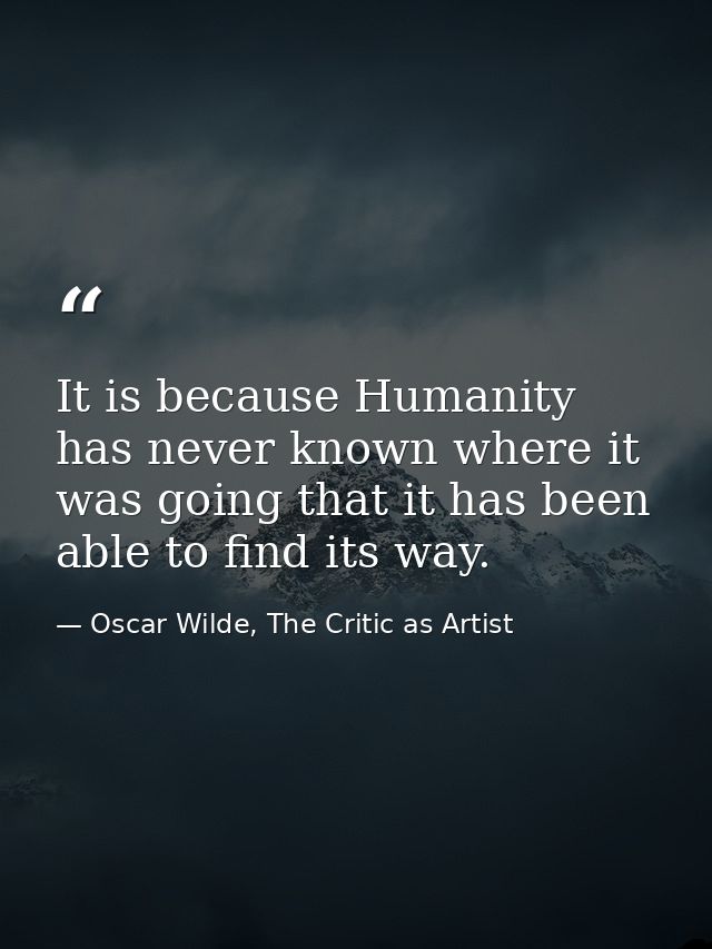It is because Humanity has never known where it was going that it has been able to find its way. — Oscar Wilde, The Critic as Artist