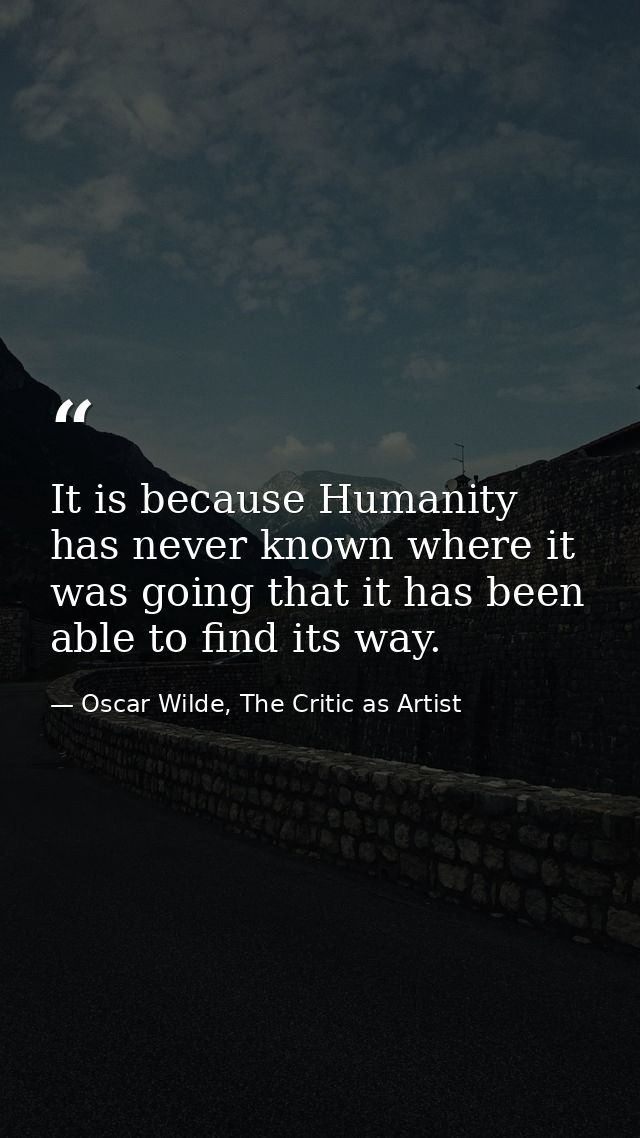 It is because Humanity has never known where it was going that it has been able to find its way. — Oscar Wilde, The Critic as Artist