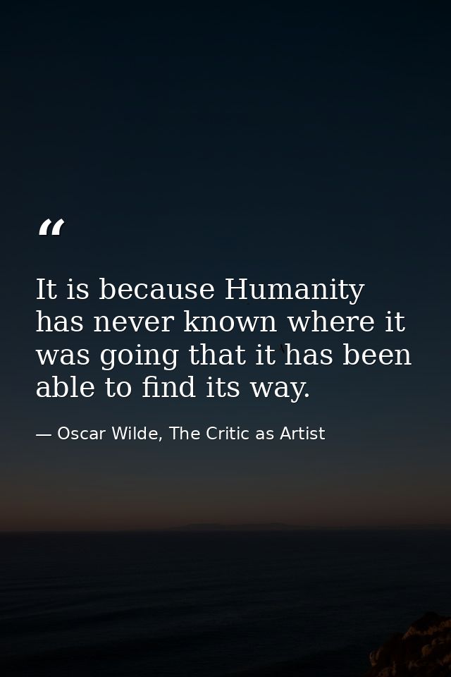 It is because Humanity has never known where it was going that it has been able to find its way. — Oscar Wilde, The Critic as Artist
