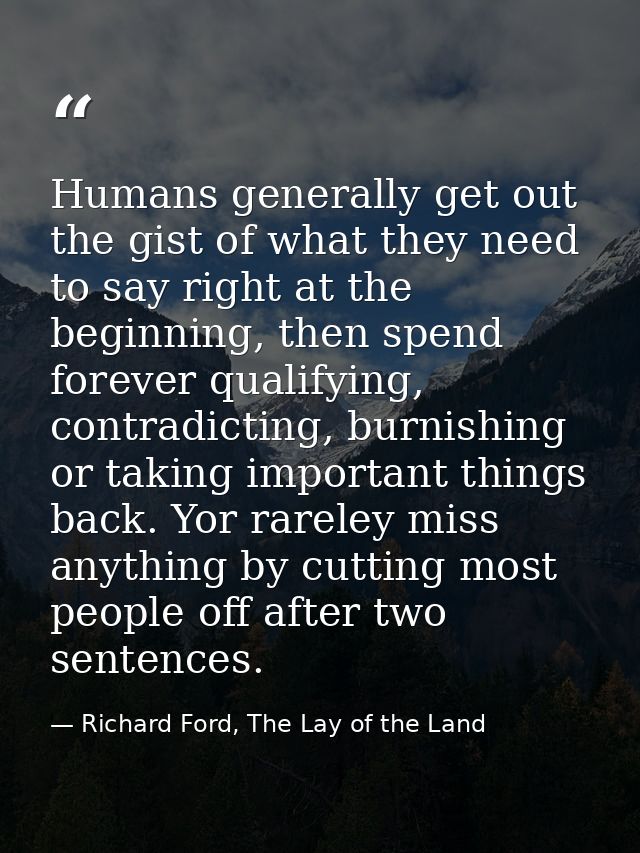 Humans generally get out the gist of what they need to say right at the beginning, then spend forever qualifying, contra — Richard Ford, The Lay of the Land