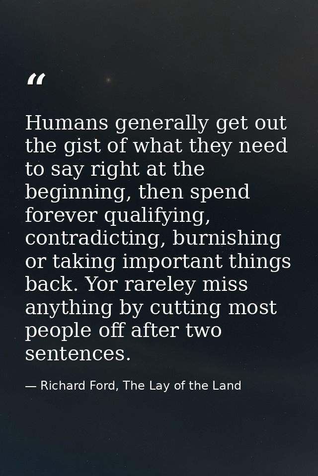 Humans generally get out the gist of what they need to say right at the beginning, then spend forever qualifying, contra — Richard Ford, The Lay of the Land