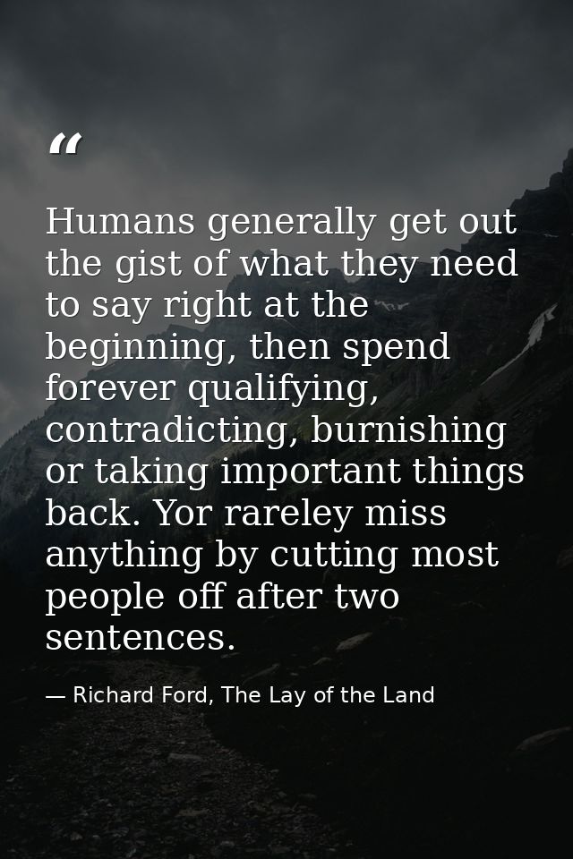 Humans generally get out the gist of what they need to say right at the beginning, then spend forever qualifying, contra — Richard Ford, The Lay of the Land
