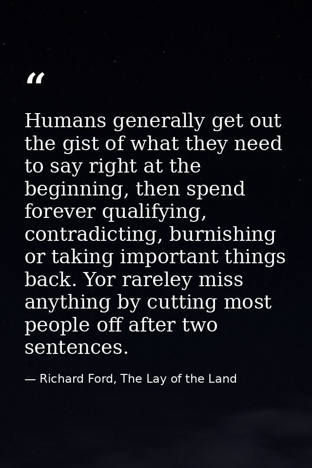 Humans generally get out the gist of what they need to say right at the beginning, then spend forever qualifying, contra — Richard Ford, The Lay of the Land