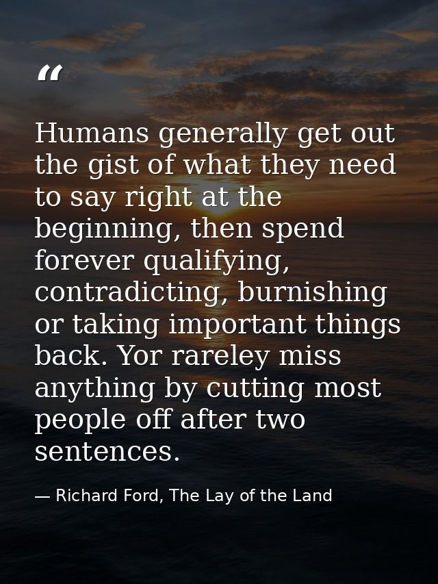 Humans generally get out the gist of what they need to say right at the beginning, then spend forever qualifying, contra — Richard Ford, The Lay of the Land