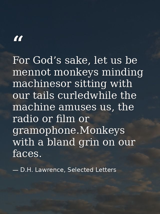 For God’s sake, let us be mennot monkeys minding machinesor sitting with our tails curledwhile the machine amuses us, th — D.H. Lawrence, Selected Letters