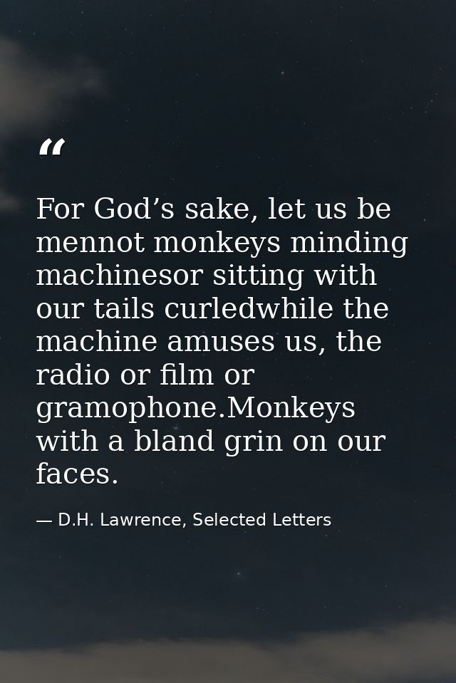 For God’s sake, let us be mennot monkeys minding machinesor sitting with our tails curledwhile the machine amuses us, th — D.H. Lawrence, Selected Letters
