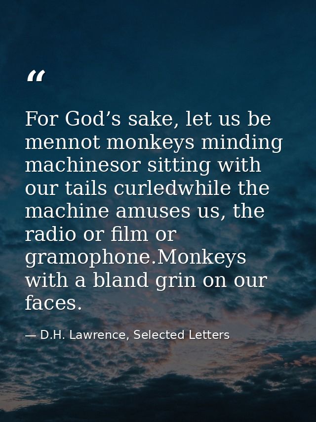 For God’s sake, let us be mennot monkeys minding machinesor sitting with our tails curledwhile the machine amuses us, th — D.H. Lawrence, Selected Letters