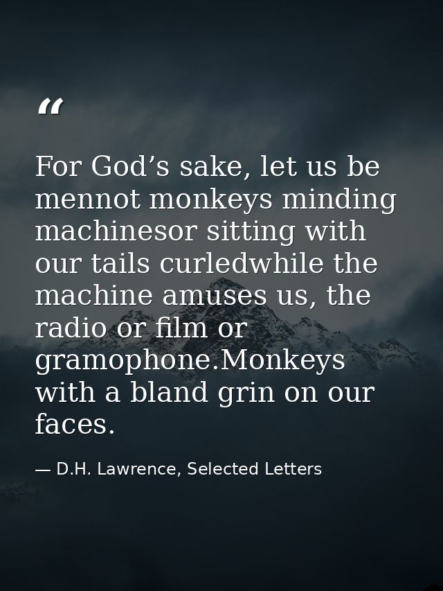 For God’s sake, let us be mennot monkeys minding machinesor sitting with our tails curledwhile the machine amuses us, th — D.H. Lawrence, Selected Letters