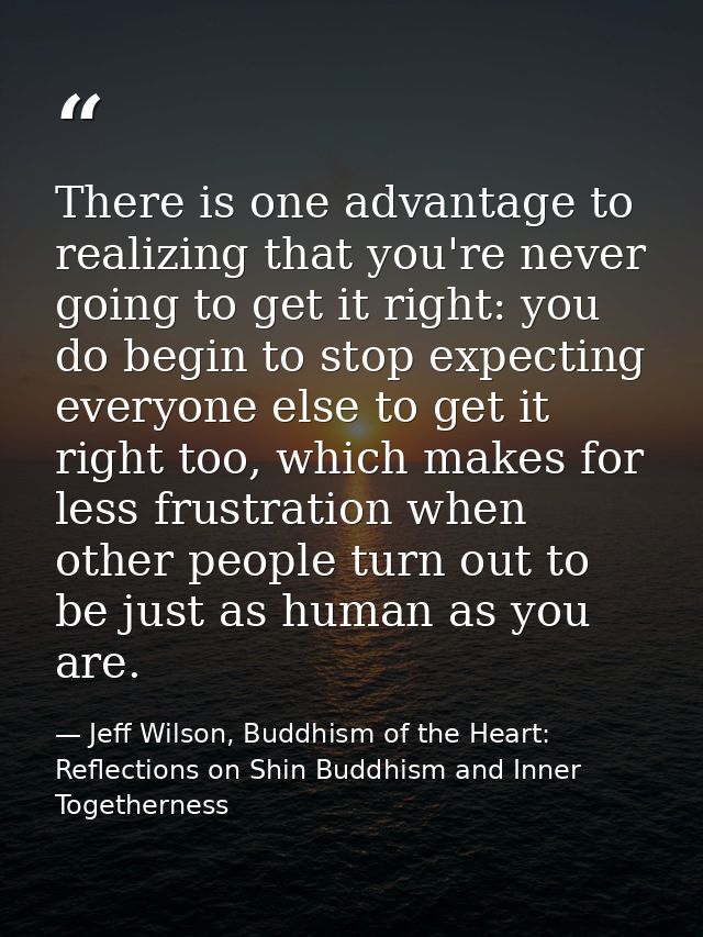 There is one advantage to realizing that you're never going to get it right: you do begin to stop expecting everyone els — Jeff Wilson, Buddhism of the Heart: Reflections on Shin Buddhism and Inner Togetherness